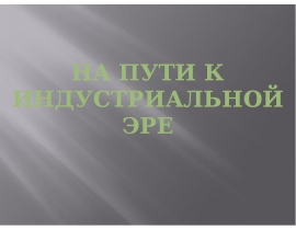 Презентация на пути к индустриальной эре презентация