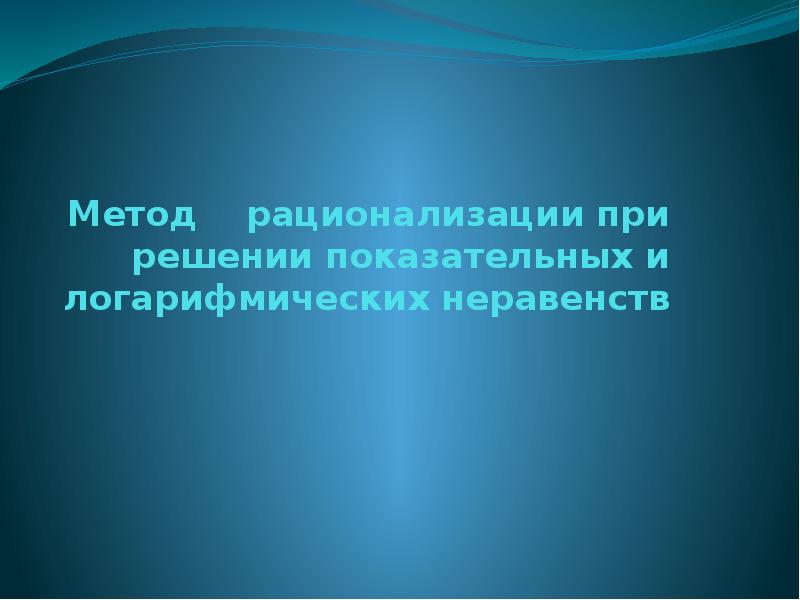 Метод рационализации при решении показательных и логарифмических неравенств Метод рационализации при решении показательных и логарифмических неравенств