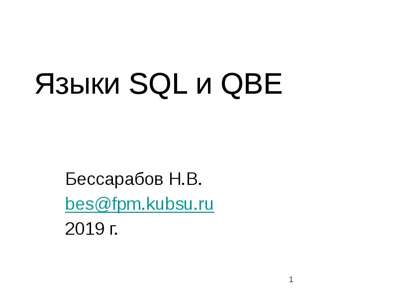 Языки SQL и QBE
Бессарабов Н.В.
bes@fpm.kubsu.ru
2019 г. Языки SQL и QBE
Бессарабов Н.В.
bes@fpm.kubsu.ru
2019 г.