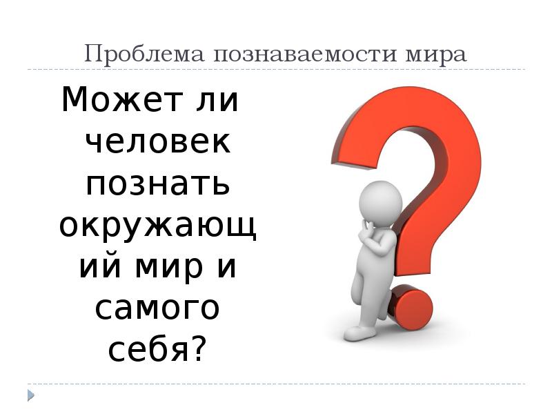 Вопросы человек познает. Проблема познаваемости. Проблема познаваемости мира. Может ли человек познать окружающий мир и самого себя. Проблема.