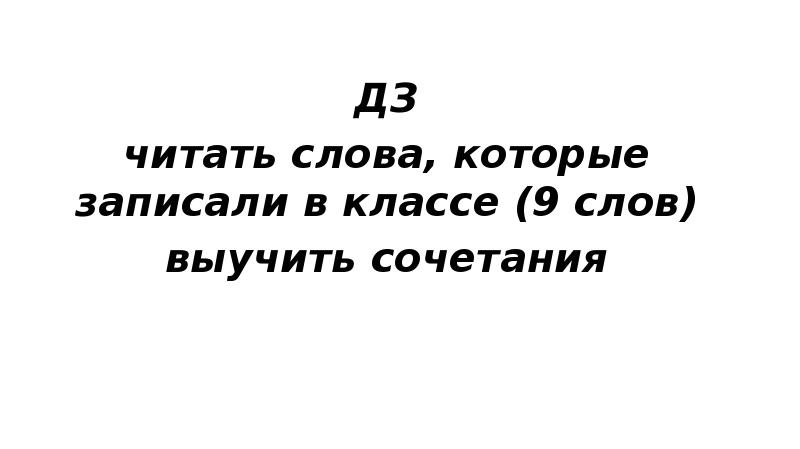 ДЗ
ДЗ
читать слова, которые записали в классе (9 слов)
выучить ДЗ
ДЗ
читать слова, которые записали в классе (9 слов)
выучить