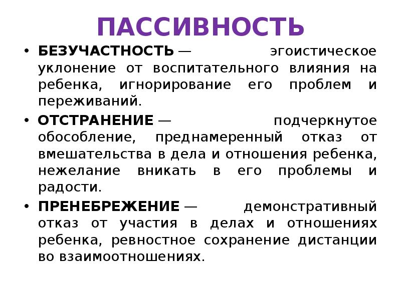 ПАССИВНОСТЬ
БЕЗУЧАСТНОСТЬ — эгоистическое уклонение от воспитательного влияния на ребенка, игнорирование его ПАССИВНОСТЬ
БЕЗУЧАСТНОСТЬ — эгоистическое уклонение от воспитательного влияния на ребенка, игнорирование его