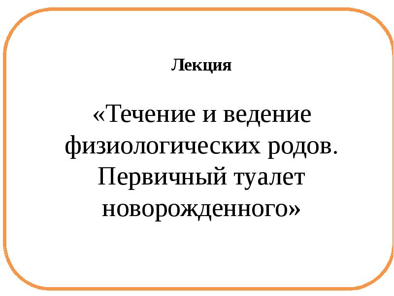 Цикл лекций. Течение и ведение физиологических родов. Здоровый человек и его окружение лекции. Цикл лекций здоровья. Первичный род это кратко.