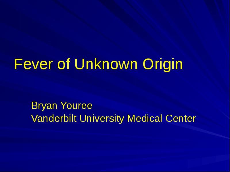 Fever of Unknown Origin
Bryan Youree
Vanderbilt University Medical Center Fever of Unknown Origin
Bryan Youree
Vanderbilt University Medical Center