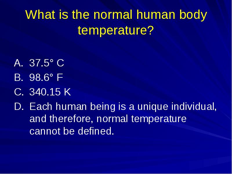 What is the normal human body temperature?
A. 37.5° C
B. 98.6° F
What is the normal human body temperature?
A. 37.5° C
B. 98.6° F