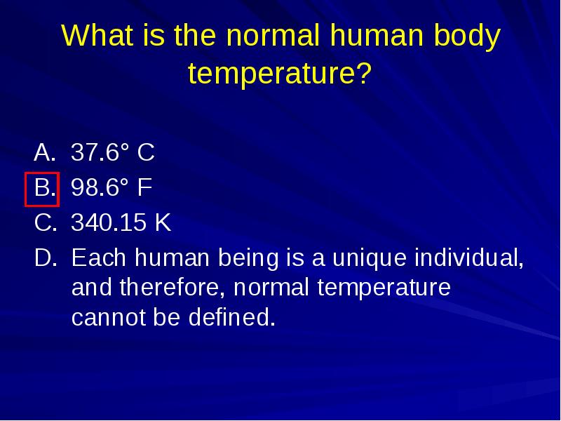 What is the normal human body temperature?
A. 37.6° C
B. 98.6° F
What is the normal human body temperature?
A. 37.6° C
B. 98.6° F