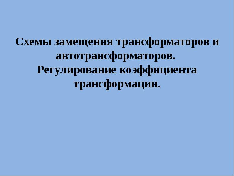 Схемы замещения трансформаторов и автотрансформаторов. Регулирование коэффициента трансформации. Схемы замещения трансформаторов и автотрансформаторов. Регулирование коэффициента трансформации.