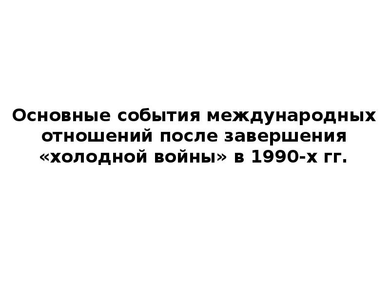 Основные события международных отношений после завершения «холодной войны» в 1990-х гг.